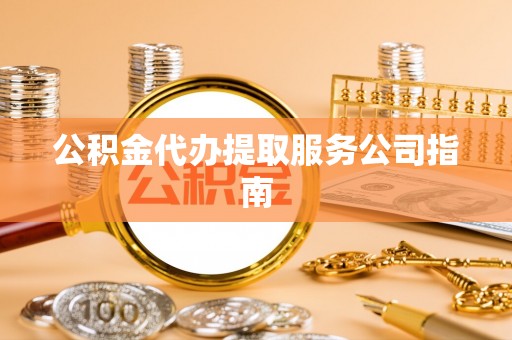 凭祥公积金代办提取服务公司指南