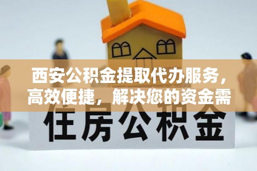 凭祥西安公积金提取代办服务，高效便捷，解决您的资金需求