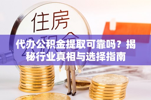 凭祥代办公积金提取可靠吗？揭秘行业真相与选择指南