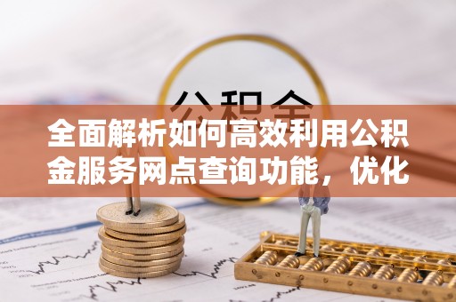凭祥全面解析如何高效利用公积金服务网点查询功能，优化生活理财规划