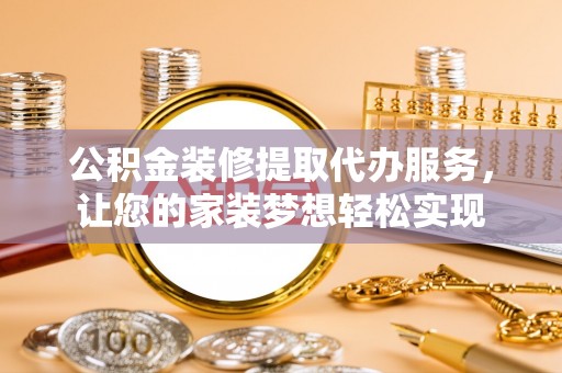 凭祥公积金装修提取代办服务，让您的家装梦想轻松实现