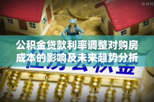 凭祥公积金贷款利率调整对购房成本的影响及未来趋势分析