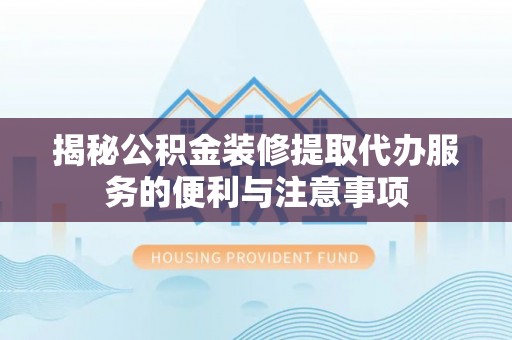 凭祥揭秘公积金装修提取代办服务的便利与注意事项