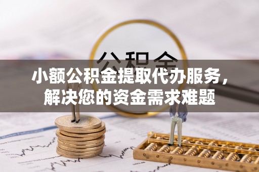 凭祥小额公积金提取代办服务，解决您的资金需求难题