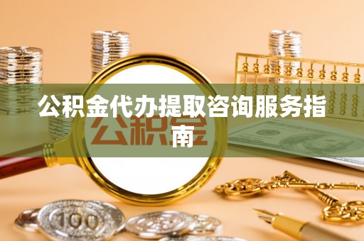 凭祥公积金代办提取咨询服务指南