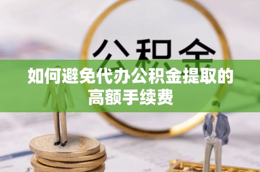 凭祥如何避免代办公积金提取的高额手续费