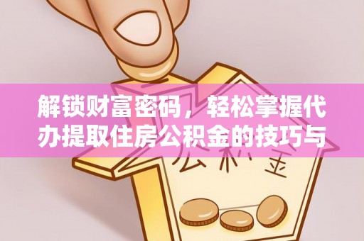 凭祥解锁财富密码，轻松掌握代办提取住房公积金的技巧与策略