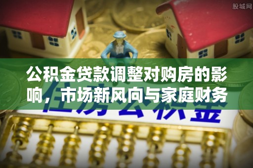 凭祥公积金贷款调整对购房的影响，市场新风向与家庭财务规划