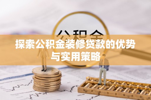 凭祥探索公积金装修贷款的优势与实用策略
