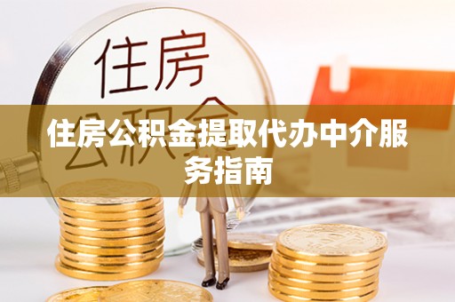 凭祥住房公积金提取代办中介服务指南