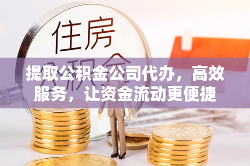 凭祥提取公积金公司代办，高效服务，让资金流动更便捷
