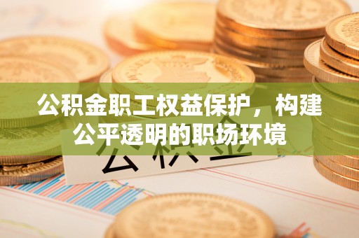 凭祥公积金职工权益保护，构建公平透明的职场环境