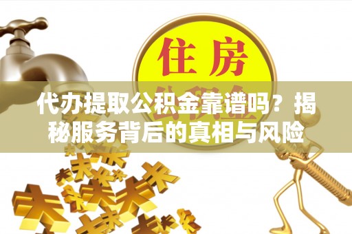 凭祥代办提取公积金靠谱吗？揭秘服务背后的真相与风险