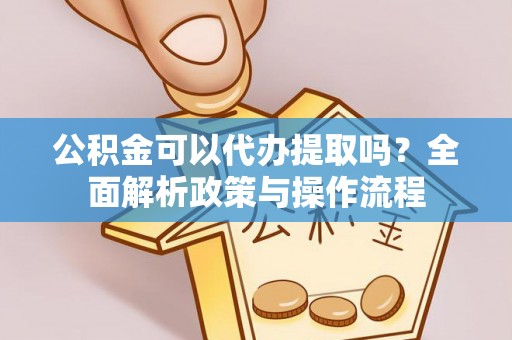 凭祥公积金可以代办提取吗？全面解析政策与操作流程