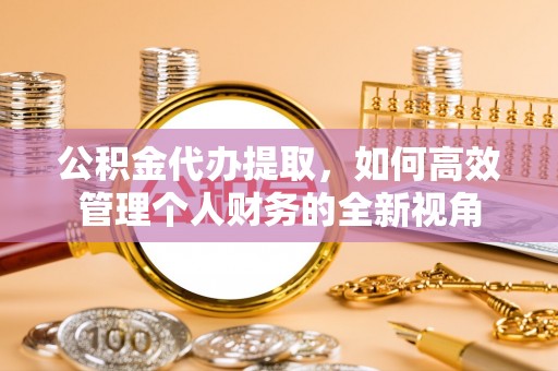 凭祥公积金代办提取，如何高效管理个人财务的全新视角