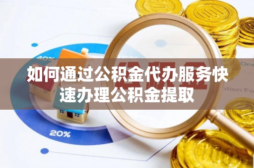 凭祥如何通过公积金代办服务快速办理公积金提取