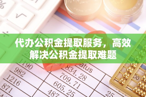 凭祥代办公积金提取服务，高效解决公积金提取难题