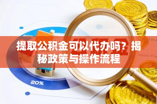 凭祥提取公积金可以代办吗？揭秘政策与操作流程