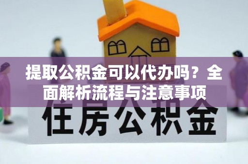 凭祥提取公积金可以代办吗？全面解析流程与注意事项