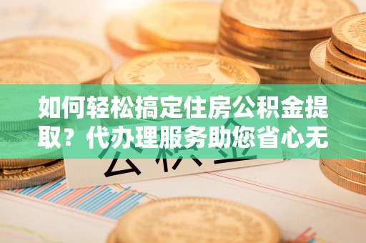 凭祥如何轻松搞定住房公积金提取？代办理服务助您省心无忧
