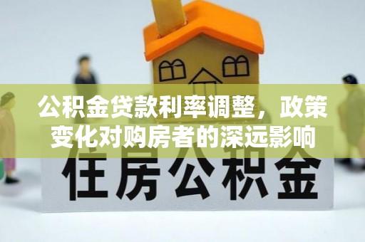 凭祥公积金贷款利率调整，政策变化对购房者的深远影响