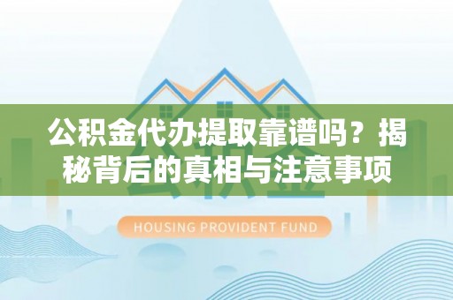凭祥公积金代办提取靠谱吗？揭秘背后的真相与注意事项