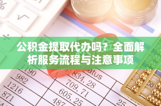 凭祥公积金提取代办吗？全面解析服务流程与注意事项