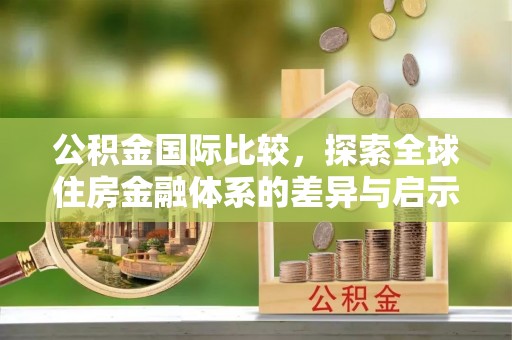 凭祥公积金国际比较，探索全球住房金融体系的差异与启示