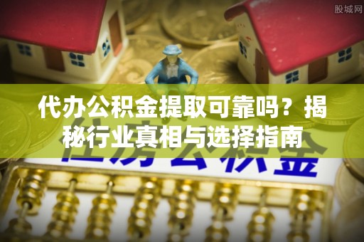 凭祥代办公积金提取可靠吗？揭秘行业真相与选择指南