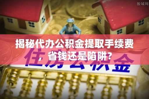 凭祥揭秘代办公积金提取手续费，省钱还是陷阱？