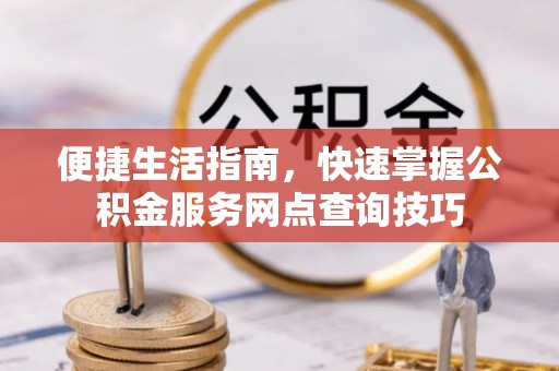 凭祥便捷生活指南，快速掌握公积金服务网点查询技巧