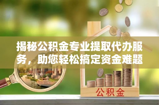 凭祥揭秘公积金专业提取代办服务，助您轻松搞定资金难题