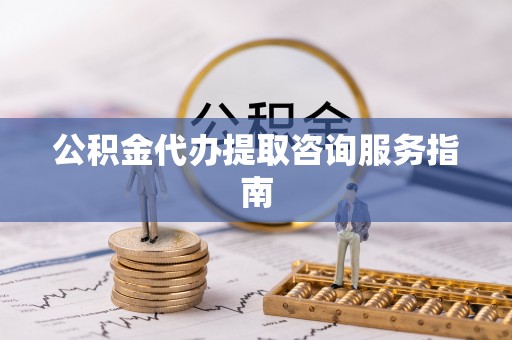 凭祥公积金代办提取咨询服务指南