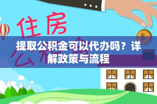 凭祥提取公积金可以代办吗？详解政策与流程