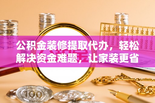 凭祥公积金装修提取代办，轻松解决资金难题，让家装更省心
