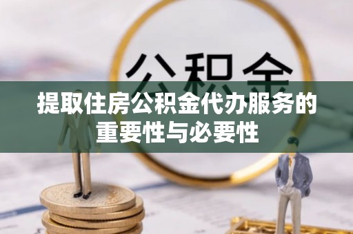 凭祥提取住房公积金代办服务的重要性与必要性