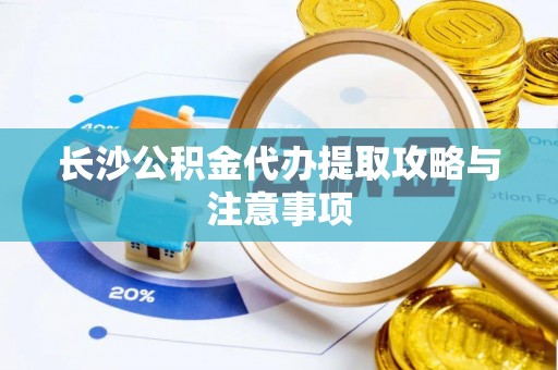 凭祥长沙公积金代办提取攻略与注意事项