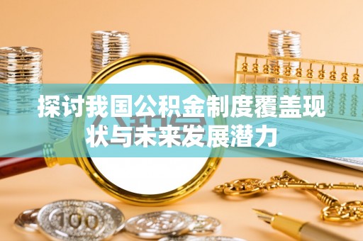 凭祥探讨我国公积金制度覆盖现状与未来发展潜力