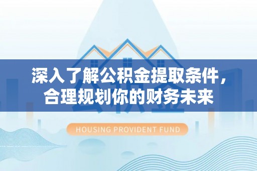 凭祥深入了解公积金提取条件，合理规划你的财务未来