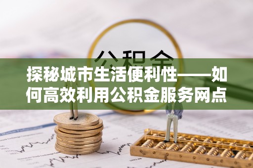 凭祥探秘城市生活便利性——如何高效利用公积金服务网点查询工具