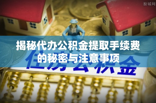 凭祥揭秘代办公积金提取手续费的秘密与注意事项