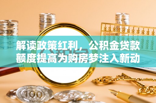 凭祥解读政策红利，公积金贷款额度提高为购房梦注入新动力