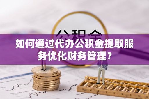 凭祥如何通过代办公积金提取服务优化财务管理？