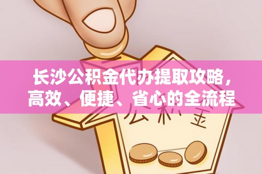 凭祥长沙公积金代办提取攻略，高效、便捷、省心的全流程解析