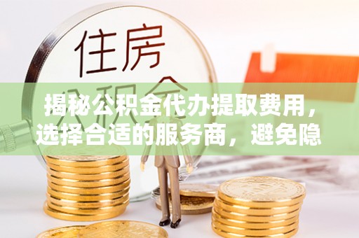 凭祥揭秘公积金代办提取费用，选择合适的服务商，避免隐性收费
