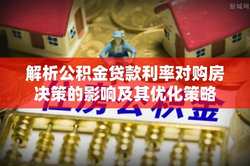 凭祥解析公积金贷款利率对购房决策的影响及其优化策略
