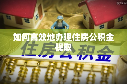 凭祥如何高效地办理住房公积金提取
