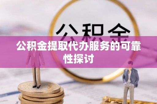 凭祥公积金提取代办服务的可靠性探讨