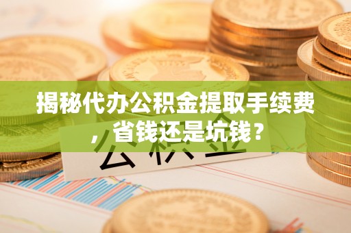 凭祥揭秘代办公积金提取手续费，省钱还是坑钱？