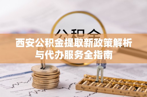 凭祥西安公积金提取新政策解析与代办服务全指南